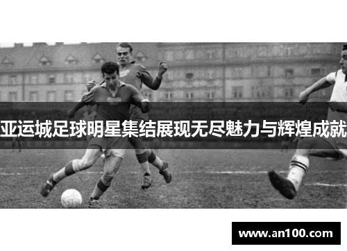 亚运城足球明星集结展现无尽魅力与辉煌成就