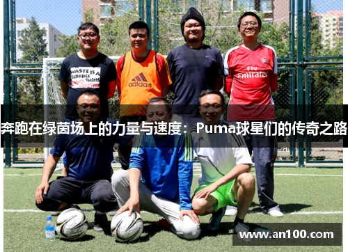 奔跑在绿茵场上的力量与速度：Puma球星们的传奇之路