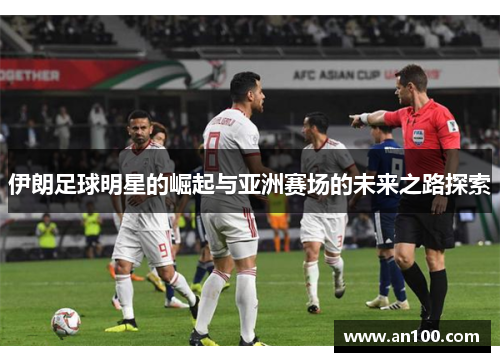 伊朗足球明星的崛起与亚洲赛场的未来之路探索