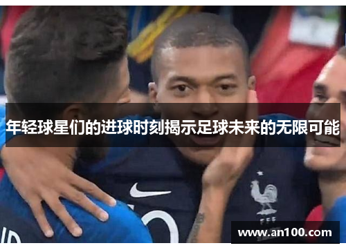 年轻球星们的进球时刻揭示足球未来的无限可能