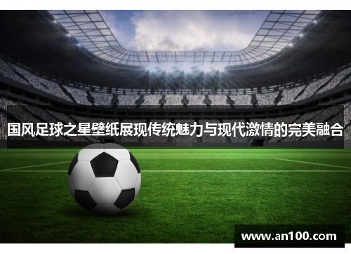 国风足球之星壁纸展现传统魅力与现代激情的完美融合