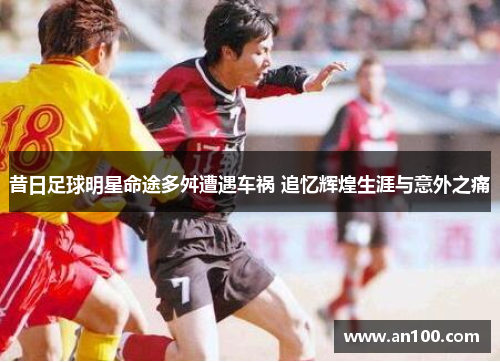 昔日足球明星命途多舛遭遇车祸 追忆辉煌生涯与意外之痛