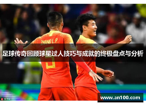 足球传奇回顾球星过人技巧与成就的终极盘点与分析