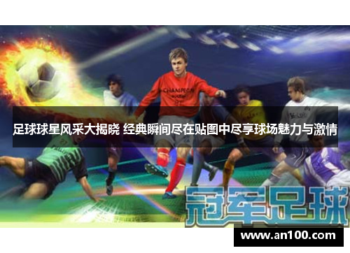 足球球星风采大揭晓 经典瞬间尽在贴图中尽享球场魅力与激情