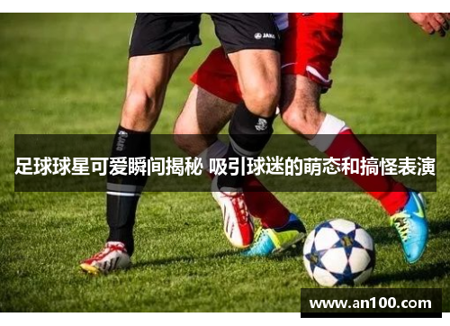 足球球星可爱瞬间揭秘 吸引球迷的萌态和搞怪表演