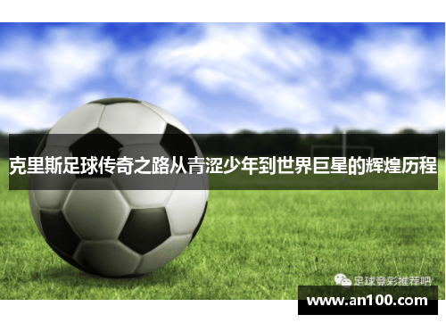克里斯足球传奇之路从青涩少年到世界巨星的辉煌历程