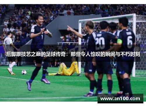 后脚跟技艺之巅的足球传奇：那些令人惊叹的瞬间与不朽时刻