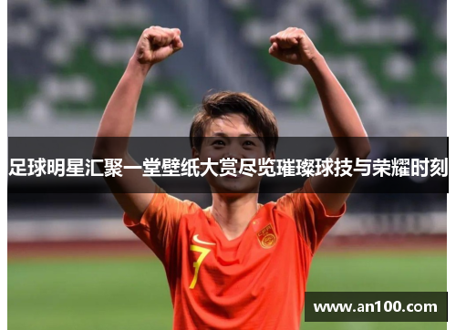 足球明星汇聚一堂壁纸大赏尽览璀璨球技与荣耀时刻