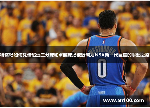 特雷杨如何凭借超远三分球和卓越球场视野成为NBA新一代巨星的崛起之路