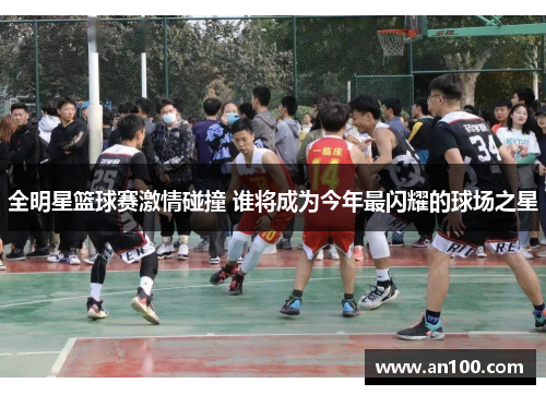 全明星篮球赛激情碰撞 谁将成为今年最闪耀的球场之星