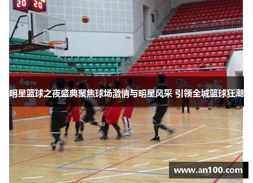 明星篮球之夜盛典聚焦球场激情与明星风采 引领全城篮球狂潮
