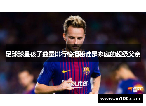 足球球星孩子数量排行榜揭秘谁是家庭的超级父亲