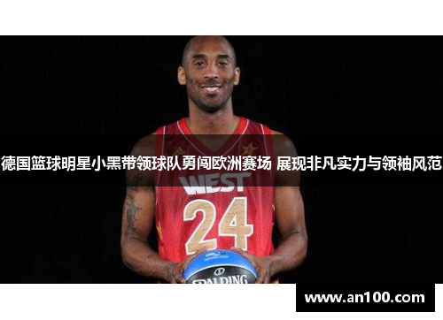 德国篮球明星小黑带领球队勇闯欧洲赛场 展现非凡实力与领袖风范