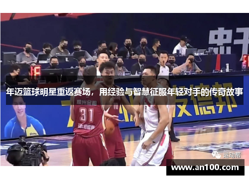 年迈篮球明星重返赛场，用经验与智慧征服年轻对手的传奇故事