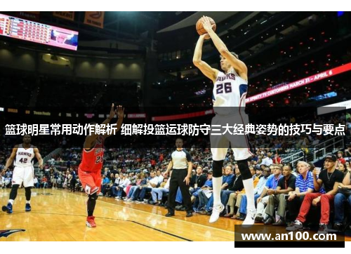 篮球明星常用动作解析 细解投篮运球防守三大经典姿势的技巧与要点
