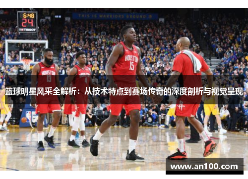 篮球明星风采全解析：从技术特点到赛场传奇的深度剖析与视觉呈现